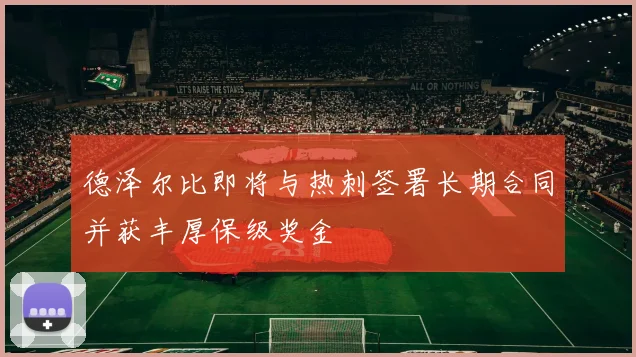 德泽尔比即将与热刺签署长期合同并获丰厚保级奖金