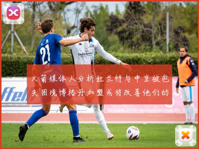 火箭媒体人分析杜兰特与申京被包夹困境博格丹加盟或将改善他们的进攻空间
