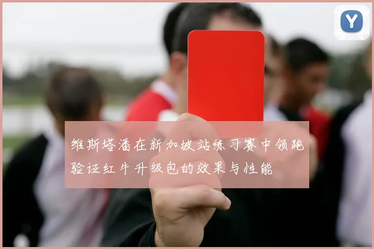 维斯塔潘在新加坡站练习赛中领跑验证红牛升级包的效果与性能