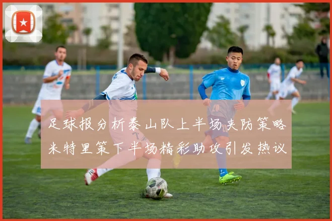 足球报分析泰山队上半场夹防策略米特里策下半场精彩助攻引发热议