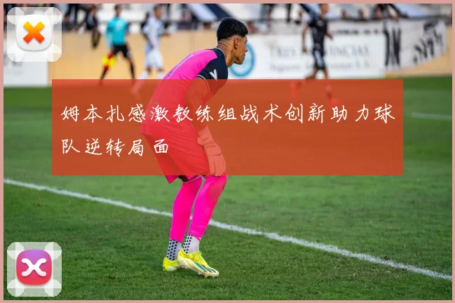 姆本扎感激教练组战术创新助力球队逆转局面