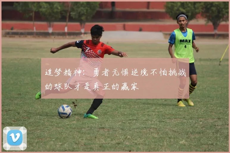 追梦精神：勇者无惧逆境不怕挑战的球队才是真正的赢家