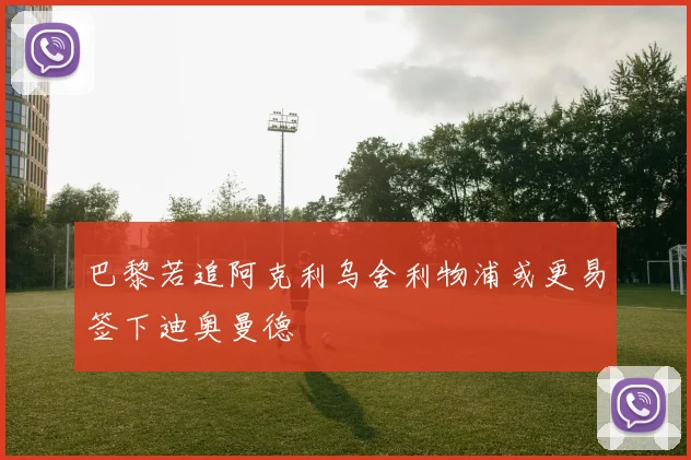 巴黎若追阿克利乌舍利物浦或更易签下迪奥曼德