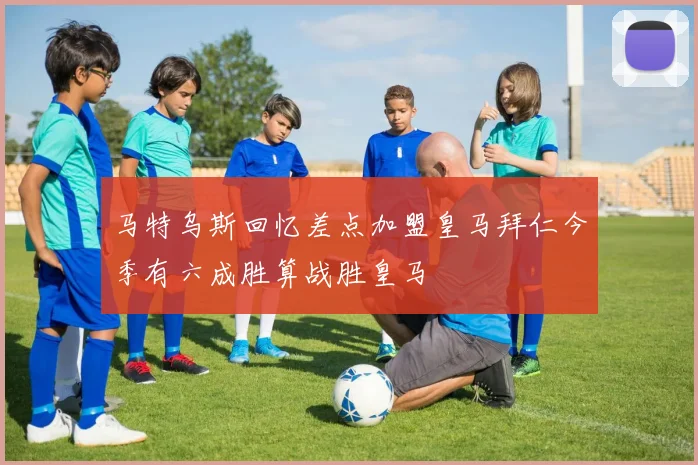 马特乌斯回忆差点加盟皇马拜仁今季有六成胜算战胜皇马