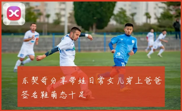 东契奇分享带娃日常女儿穿上爸爸签名鞋萌态十足