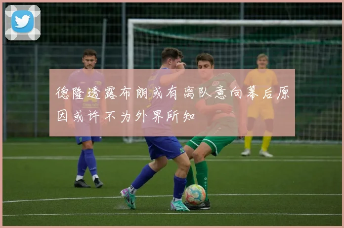 德隆透露布朗或有离队意向幕后原因或许不为外界所知