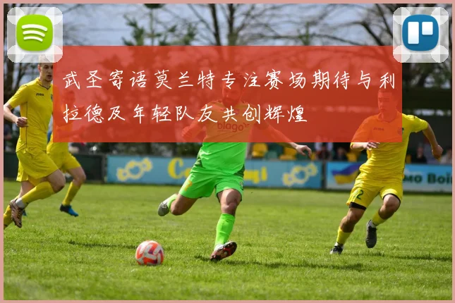 武圣寄语莫兰特专注赛场期待与利拉德及年轻队友共创辉煌