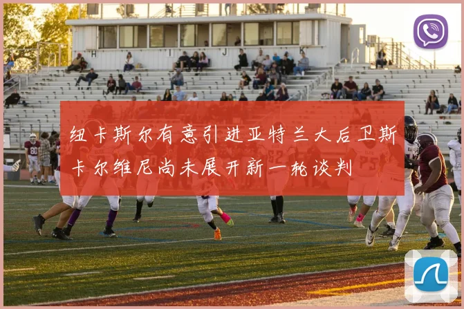 纽卡斯尔有意引进亚特兰大后卫斯卡尔维尼尚未展开新一轮谈判