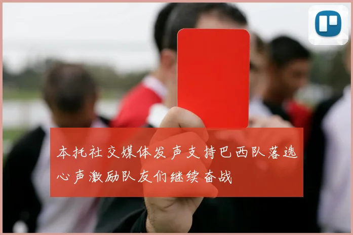 本托社交媒体发声支持巴西队落选心声激励队友们继续奋战