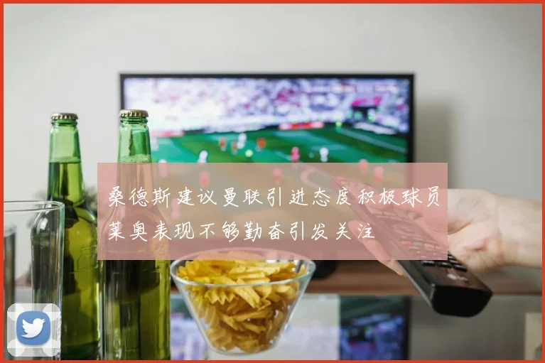桑德斯建议曼联引进态度积极球员莱奥表现不够勤奋引发关注