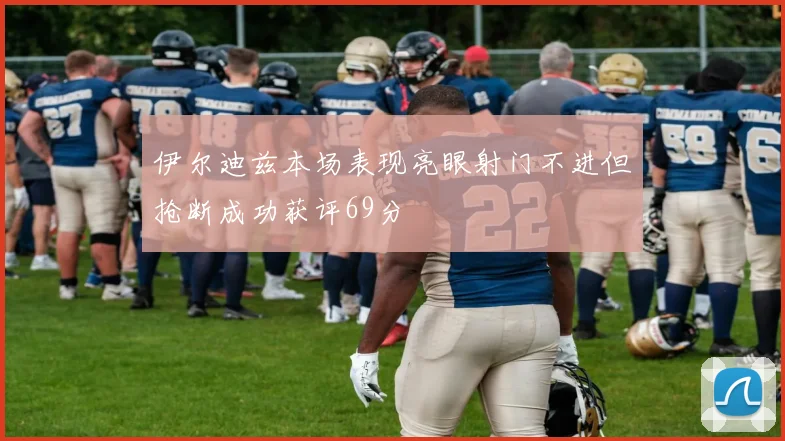 伊尔迪兹本场表现亮眼射门不进但抢断成功获评69分