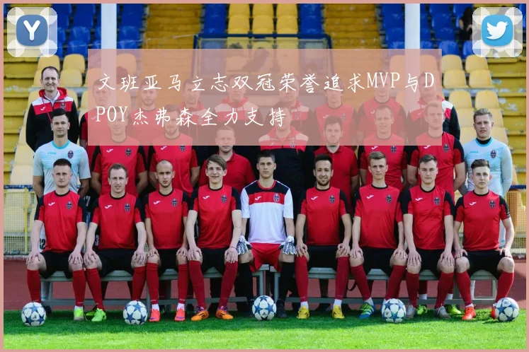 文班亚马立志双冠荣誉追求MVP与DPOY杰弗森全力支持