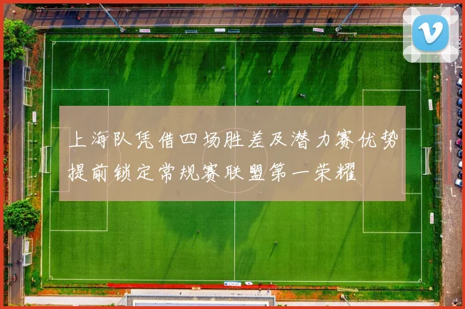 上海队凭借四场胜差及潜力赛优势提前锁定常规赛联盟第一荣耀