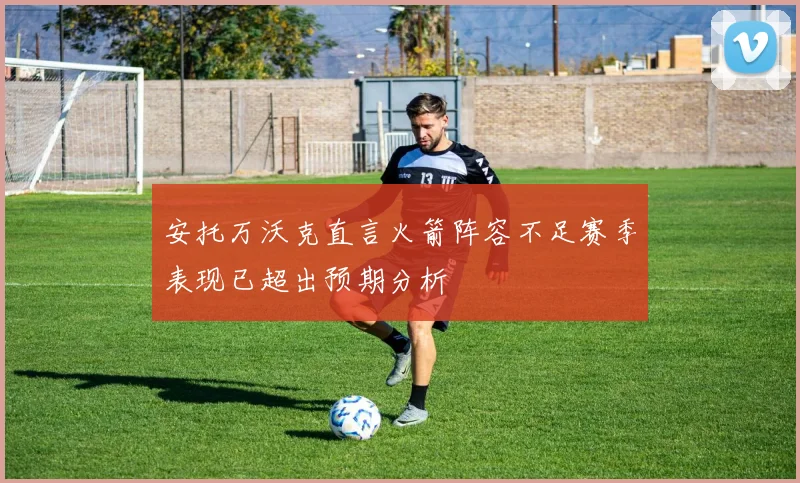 安托万沃克直言火箭阵容不足赛季表现已超出预期分析