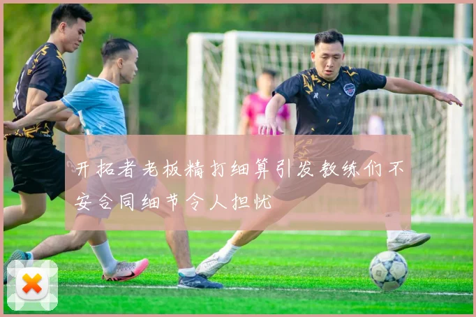 开拓者老板精打细算引发教练们不安合同细节令人担忧