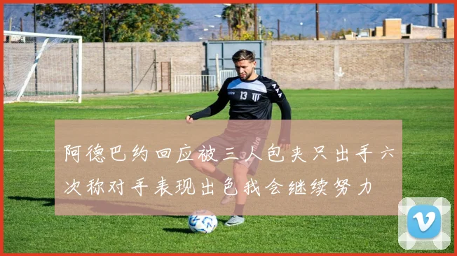 阿德巴约回应被三人包夹只出手六次称对手表现出色我会继续努力