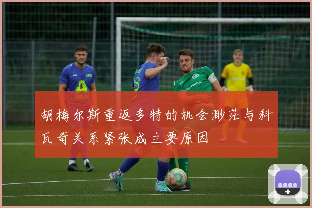 胡梅尔斯重返多特的机会渺茫与科瓦奇关系紧张成主要原因