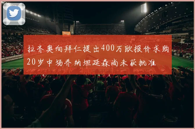 拉齐奥向拜仁提出400万欧报价求购20岁中场乔纳坦延森尚未获批准