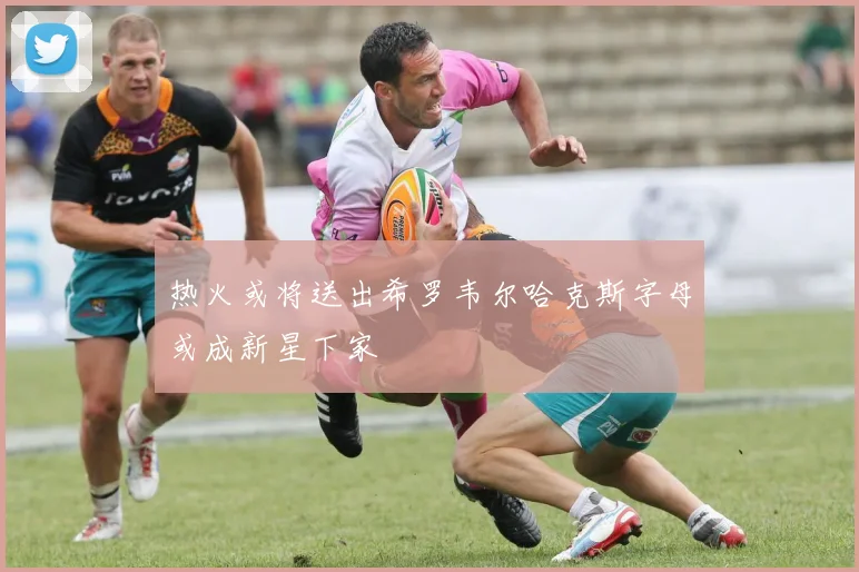 热火或将送出希罗韦尔哈克斯字母或成新星下家
