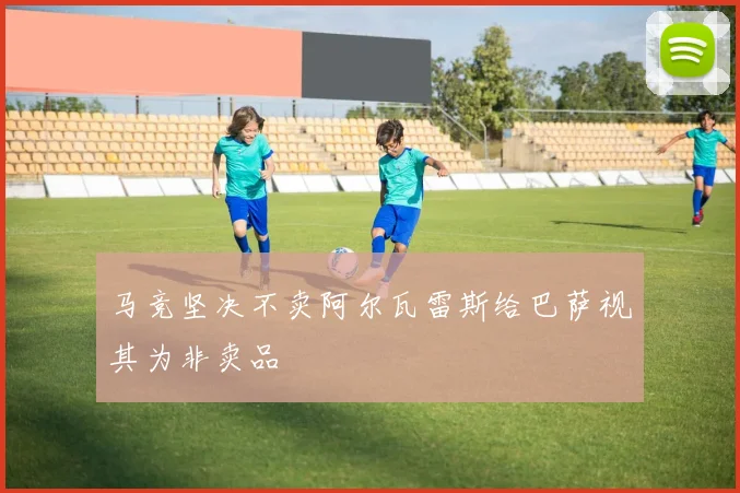 马竞坚决不卖阿尔瓦雷斯给巴萨视其为非卖品