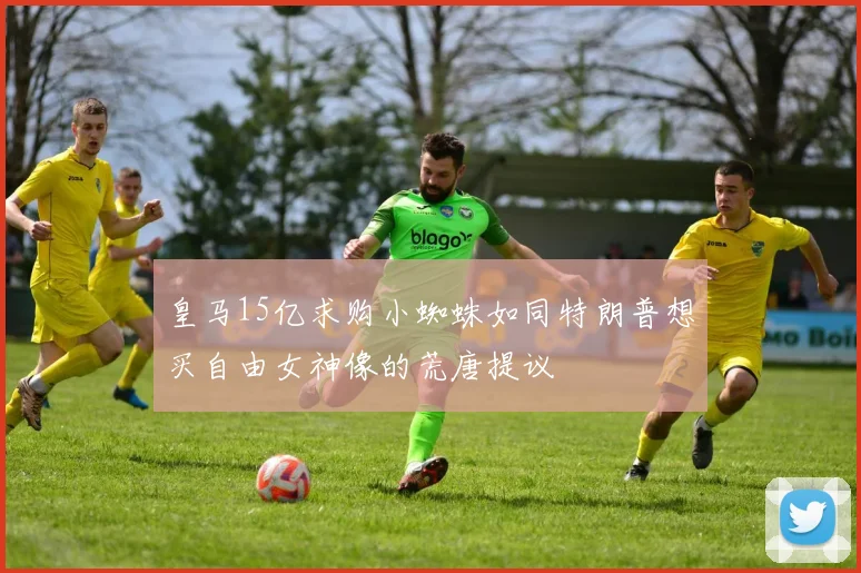 皇马15亿求购小蜘蛛如同特朗普想买自由女神像的荒唐提议