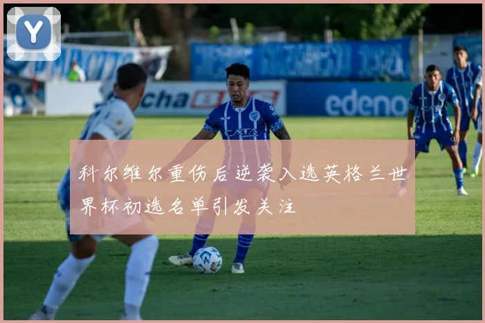 科尔维尔重伤后逆袭入选英格兰世界杯初选名单引发关注