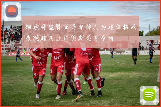 维迪奇盛赞亚马尔称其为迷你梅西表现超凡让门德斯无可奈何