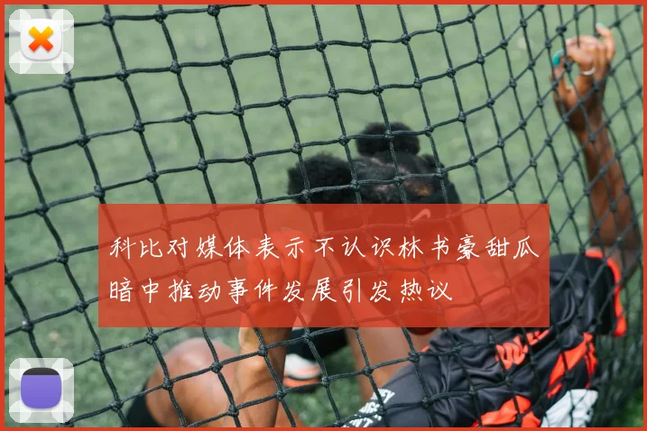 科比对媒体表示不认识林书豪甜瓜暗中推动事件发展引发热议
