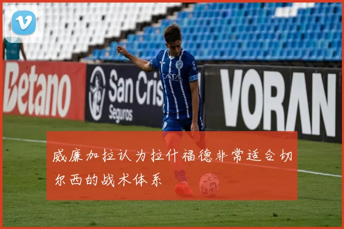 威廉加拉认为拉什福德非常适合切尔西的战术体系