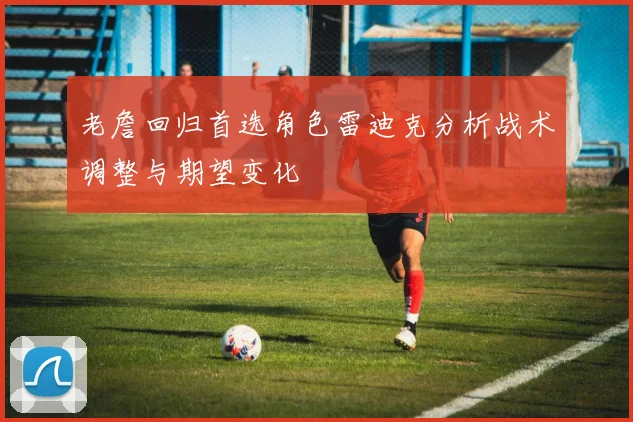 老詹回归首选角色雷迪克分析战术调整与期望变化