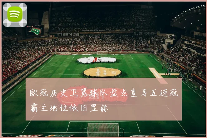 欧冠历史卫冕球队盘点皇马五连冠霸主地位依旧显赫