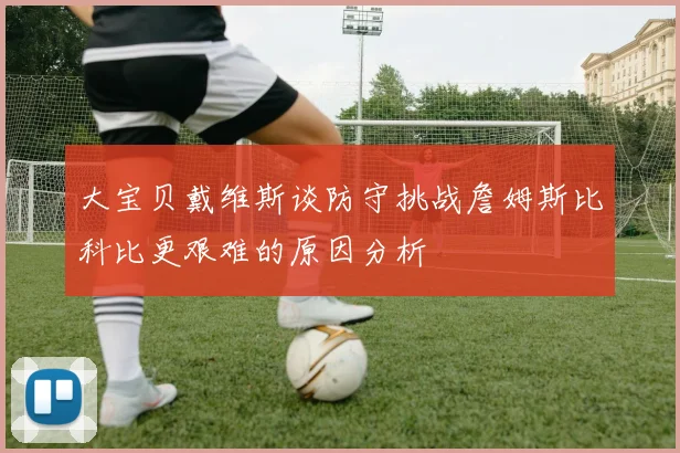 大宝贝戴维斯谈防守挑战詹姆斯比科比更艰难的原因分析