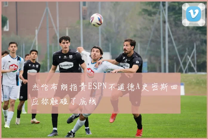 杰伦布朗指责ESPN不道德A史密斯回应称触碰了底线
