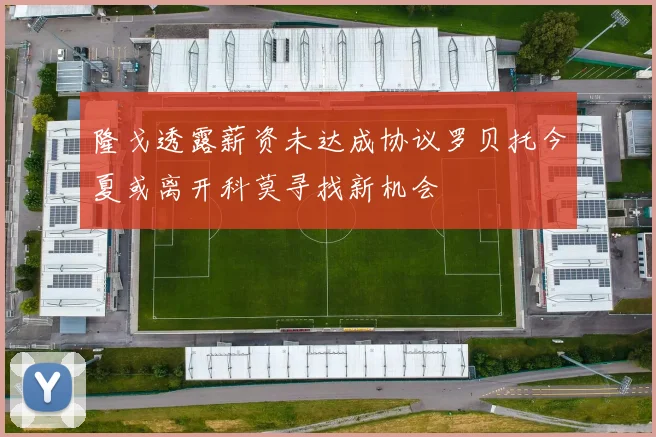 隆戈透露薪资未达成协议罗贝托今夏或离开科莫寻找新机会