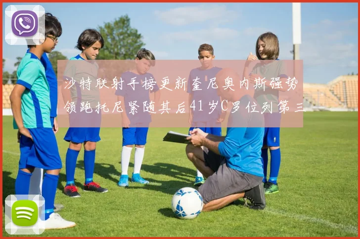 沙特联射手榜更新奎尼奥内斯强势领跑托尼紧随其后41岁C罗位列第三