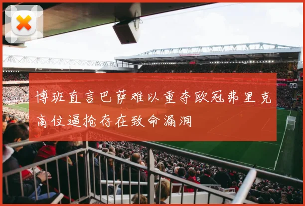 博班直言巴萨难以重夺欧冠弗里克高位逼抢存在致命漏洞