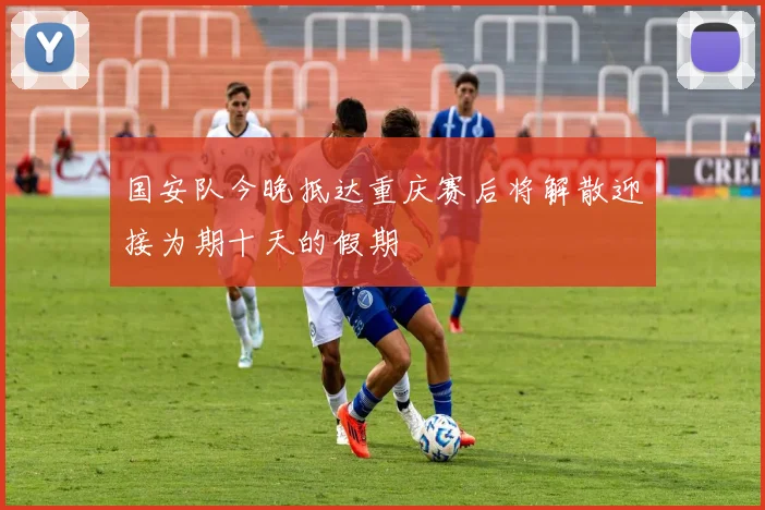 国安队今晚抵达重庆赛后将解散迎接为期十天的假期