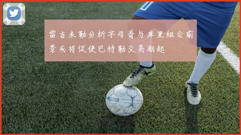 雷吉米勒分析字母哥与库里组合前景或将促使巴特勒交易潮起