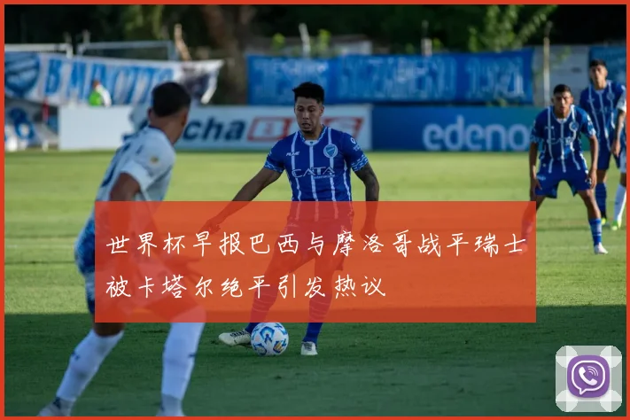 世界杯早报巴西与摩洛哥战平瑞士被卡塔尔绝平引发热议